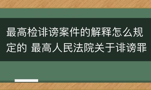 最高检诽谤案件的解释怎么规定的 最高人民法院关于诽谤罪立案标准