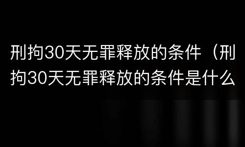 刑拘30天无罪释放的条件（刑拘30天无罪释放的条件是什么）