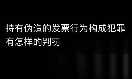 持有伪造的发票行为构成犯罪有怎样的判罚