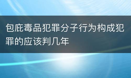 包庇毒品犯罪分子行为构成犯罪的应该判几年