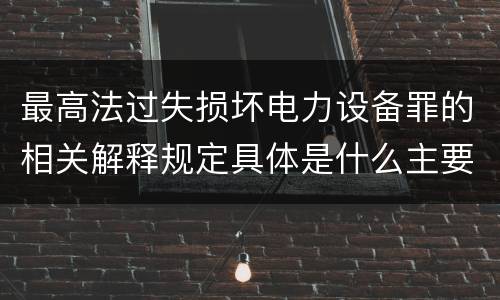 最高法过失损坏电力设备罪的相关解释规定具体是什么主要内容