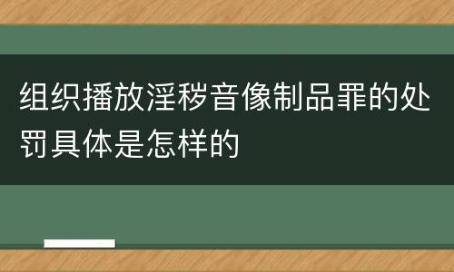 组织播放淫秽音像制品罪的处罚具体是怎样的