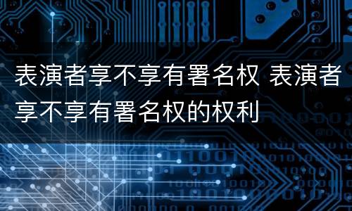 表演者享不享有署名权 表演者享不享有署名权的权利