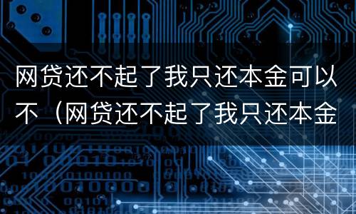 网贷还不起了我只还本金可以不（网贷还不起了我只还本金可以不还利息吗）