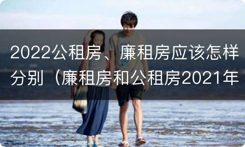 2022公租房、廉租房应该怎样分别（廉租房和公租房2021年最新通知）