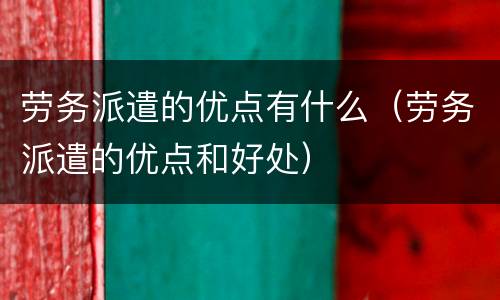 劳务派遣的优点有什么（劳务派遣的优点和好处）