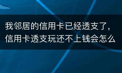 我邻居的信用卡已经透支了，信用卡透支玩还不上钱会怎么样的啊