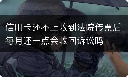 信用卡还不上收到法院传票后每月还一点会收回诉讼吗