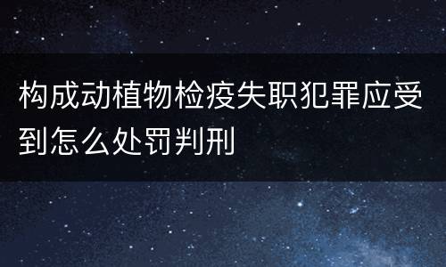 构成动植物检疫失职犯罪应受到怎么处罚判刑