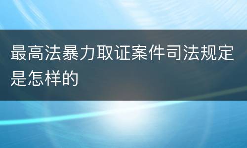 最高法暴力取证案件司法规定是怎样的