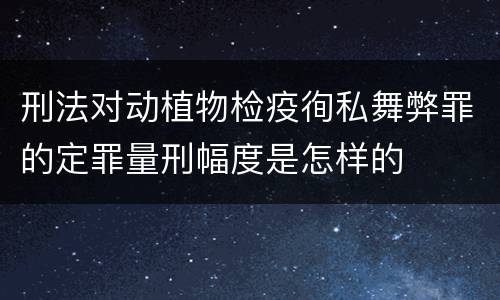 刑法对动植物检疫徇私舞弊罪的定罪量刑幅度是怎样的