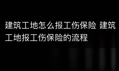 建筑工地怎么报工伤保险 建筑工地报工伤保险的流程