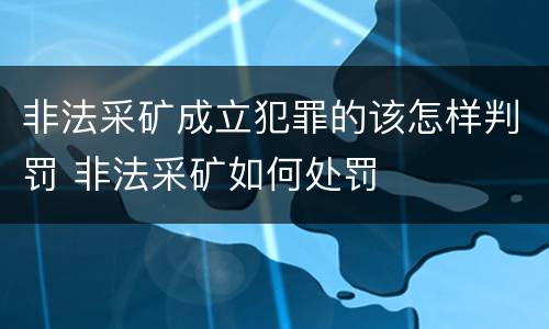 非法采矿成立犯罪的该怎样判罚 非法采矿如何处罚