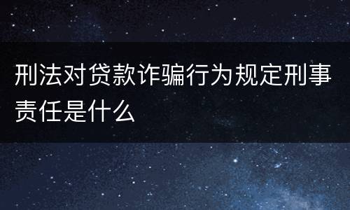 刑法对贷款诈骗行为规定刑事责任是什么