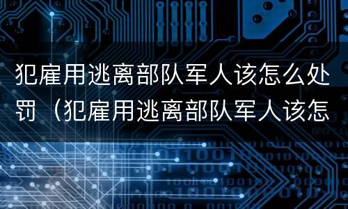 犯雇用逃离部队军人该怎么处罚（犯雇用逃离部队军人该怎么处罚他）