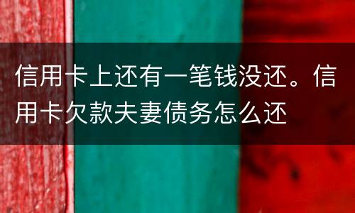 信用卡上还有一笔钱没还。信用卡欠款夫妻债务怎么还