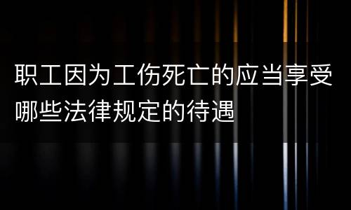 职工因为工伤死亡的应当享受哪些法律规定的待遇