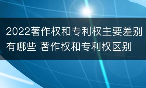 2022著作权和专利权主要差别有哪些 著作权和专利权区别