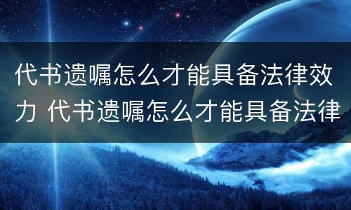 代书遗嘱怎么才能具备法律效力 代书遗嘱怎么才能具备法律效力呢