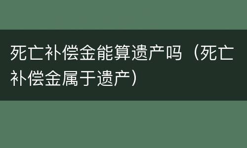 死亡补偿金能算遗产吗（死亡补偿金属于遗产）