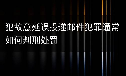 犯故意延误投递邮件犯罪通常如何判刑处罚