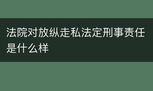 法院对放纵走私法定刑事责任是什么样