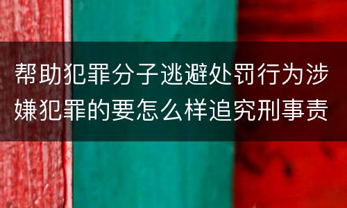 帮助犯罪分子逃避处罚行为涉嫌犯罪的要怎么样追究刑事责任