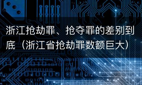 浙江抢劫罪、抢夺罪的差别到底（浙江省抢劫罪数额巨大）