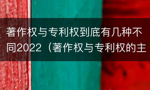 著作权与专利权到底有几种不同2022（著作权与专利权的主要区别是什么?）