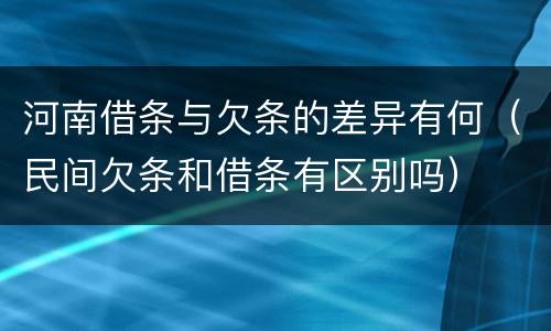 河南借条与欠条的差异有何（民间欠条和借条有区别吗）