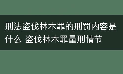 刑法盗伐林木罪的刑罚内容是什么 盗伐林木罪量刑情节