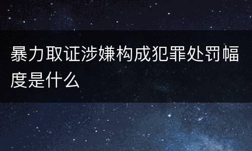 暴力取证涉嫌构成犯罪处罚幅度是什么