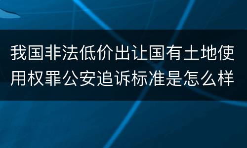 我国非法低价出让国有土地使用权罪公安追诉标准是怎么样规定