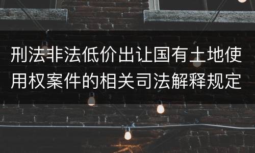 刑法非法低价出让国有土地使用权案件的相关司法解释规定主要内容