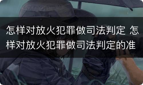 怎样对放火犯罪做司法判定 怎样对放火犯罪做司法判定的准确性