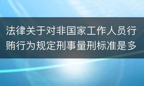 法律关于对非国家工作人员行贿行为规定刑事量刑标准是多少