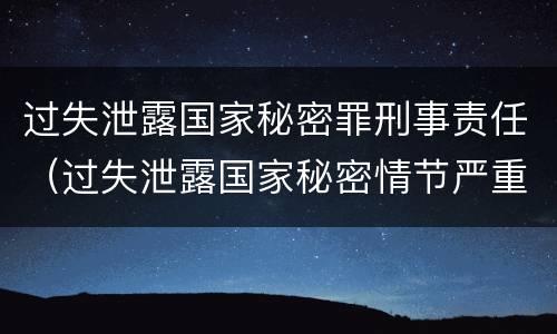 过失泄露国家秘密罪刑事责任（过失泄露国家秘密情节严重的应当追究刑事责任）