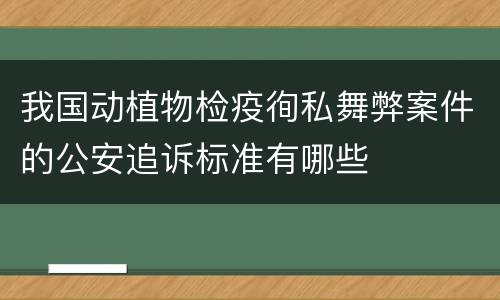 我国动植物检疫徇私舞弊案件的公安追诉标准有哪些