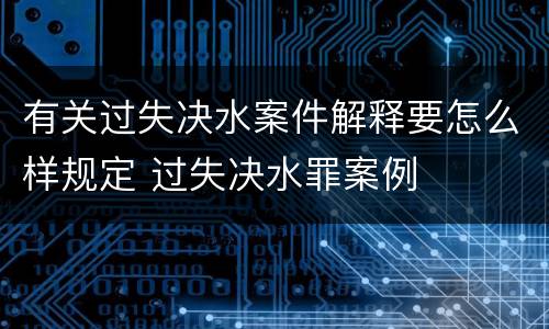 有关过失决水案件解释要怎么样规定 过失决水罪案例