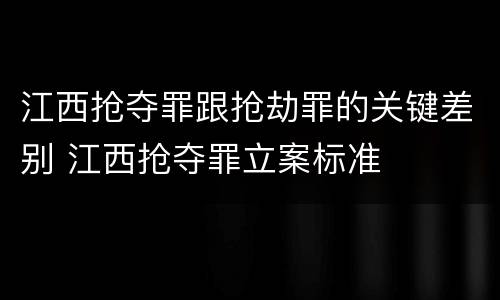 江西抢夺罪跟抢劫罪的关键差别 江西抢夺罪立案标准