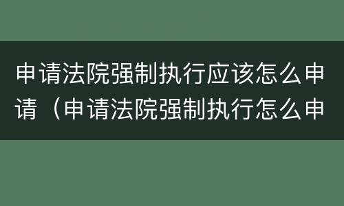 申请法院强制执行应该怎么申请（申请法院强制执行怎么申请罚息）