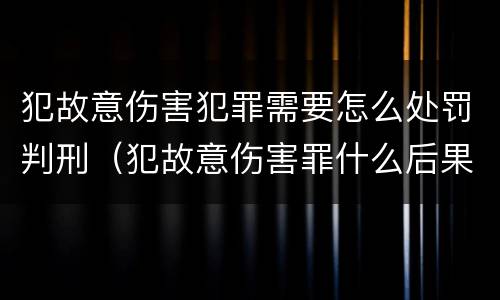 犯故意伤害犯罪需要怎么处罚判刑（犯故意伤害罪什么后果）