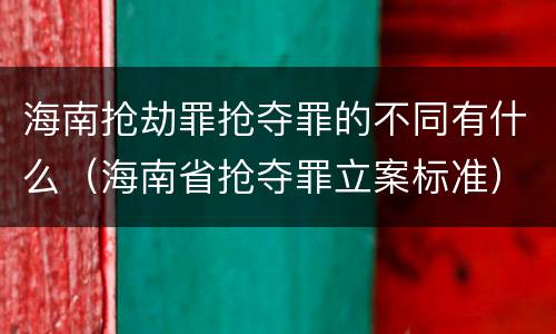 海南抢劫罪抢夺罪的不同有什么（海南省抢夺罪立案标准）