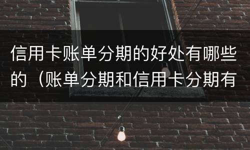 信用卡账单分期的好处有哪些的（账单分期和信用卡分期有什么区别）