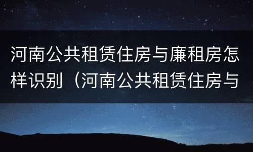 河南公共租赁住房与廉租房怎样识别（河南公共租赁住房与廉租房怎样识别的）