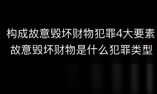 构成故意毁坏财物犯罪4大要素 故意毁坏财物是什么犯罪类型