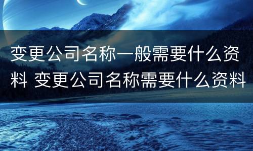 变更公司名称一般需要什么资料 变更公司名称需要什么资料提供给法院