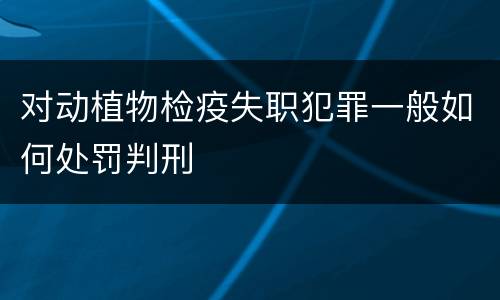 对动植物检疫失职犯罪一般如何处罚判刑