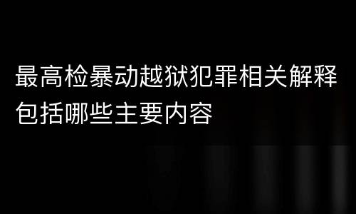 最高检暴动越狱犯罪相关解释包括哪些主要内容