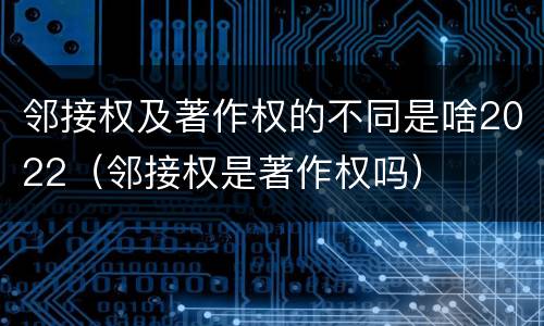 邻接权及著作权的不同是啥2022（邻接权是著作权吗）